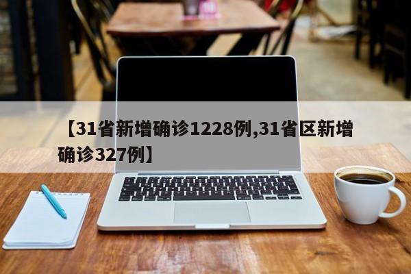 【31省新增確診1228例,31省區(qū)新增確診327例】