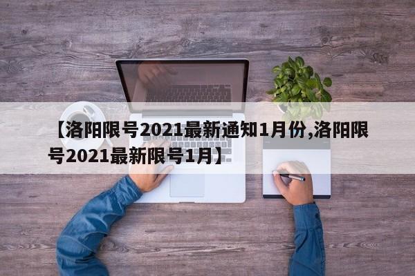 【洛陽(yáng)限號(hào)2021最新通知1月份,洛陽(yáng)限號(hào)2021最新限號(hào)1月】