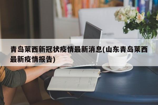 青島萊西新冠狀疫情最新消息(山東青島萊西最新疫情報告)