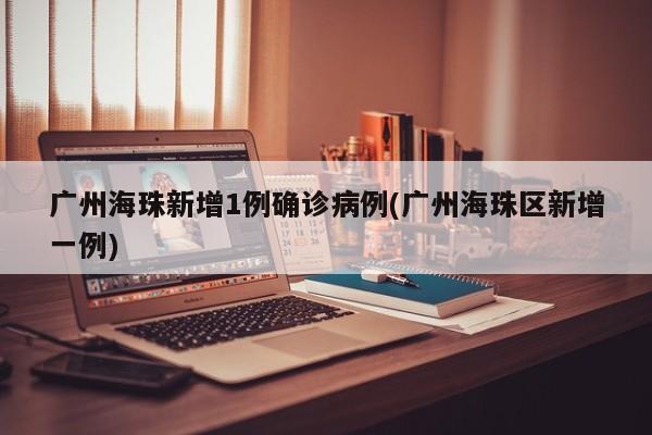 廣州海珠新增1例確診病例(廣州海珠區(qū)新增一例)