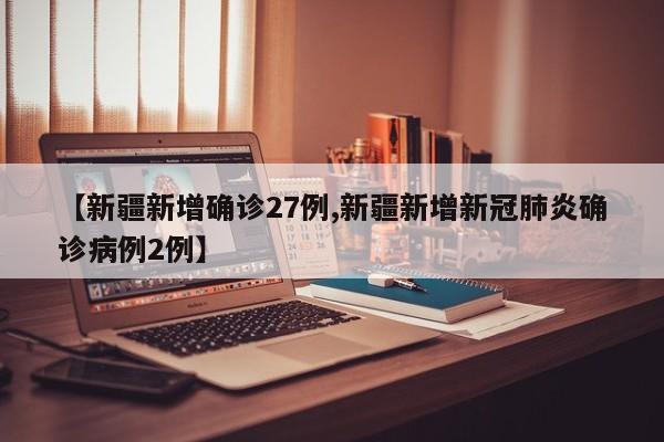 【新疆新增確診27例,新疆新增新冠肺炎確診病例2例】