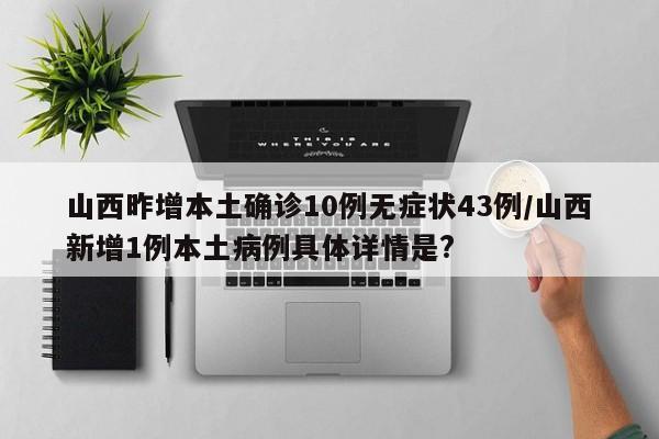 山西昨增本土確診10例無癥狀43例/山西新增1例本土病例具體詳情是?