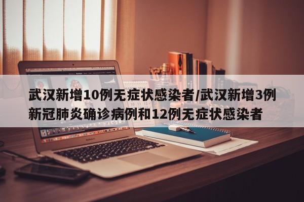 武漢新增10例無癥狀感染者/武漢新增3例新冠肺炎確診病例和12例無癥狀感染者