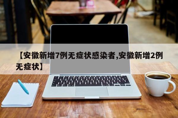 【安徽新增7例無癥狀感染者,安徽新增2例無癥狀】