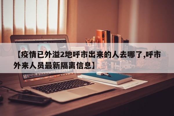 【疫情已外溢2地呼市出來的人去哪了,呼市外來人員最新隔離信息】