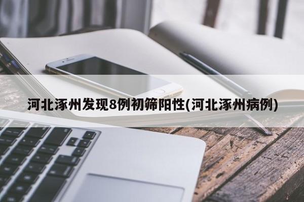 河北涿州發(fā)現(xiàn)8例初篩陽性(河北涿州病例)
