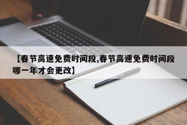 【春節(jié)高速免費(fèi)時(shí)間段,春節(jié)高速免費(fèi)時(shí)間段哪一年才會(huì)更改】