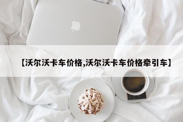 【沃爾沃卡車價格,沃爾沃卡車價格牽引車】