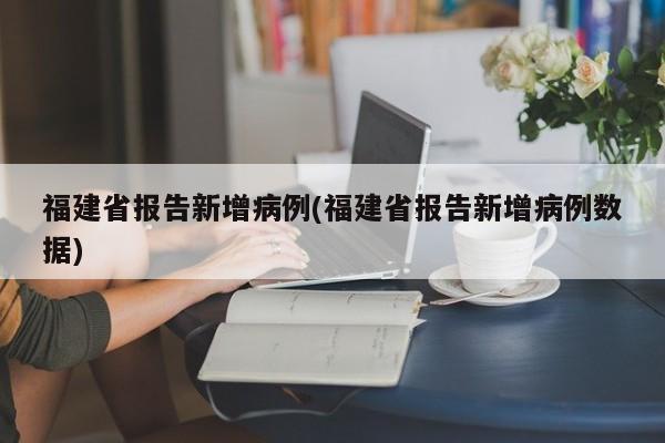 福建省報告新增病例(福建省報告新增病例數(shù)據(jù))