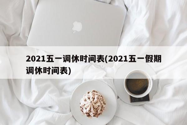 2021五一調(diào)休時間表(2021五一假期調(diào)休時間表)