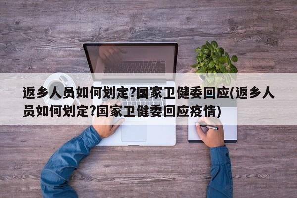 返鄉(xiāng)人員如何劃定?國家衛(wèi)健委回應(yīng)(返鄉(xiāng)人員如何劃定?國家衛(wèi)健委回應(yīng)疫情)