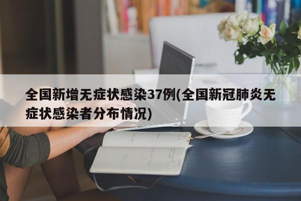 全國(guó)新增無(wú)癥狀感染37例(全國(guó)新冠肺炎無(wú)癥狀感染者分布情況)