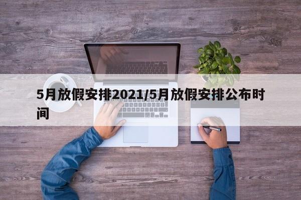 5月放假安排2021/5月放假安排公布時(shí)間