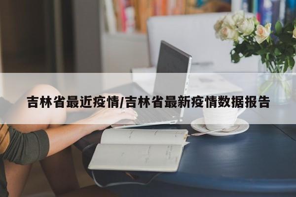 吉林省最近疫情/吉林省最新疫情數(shù)據(jù)報告