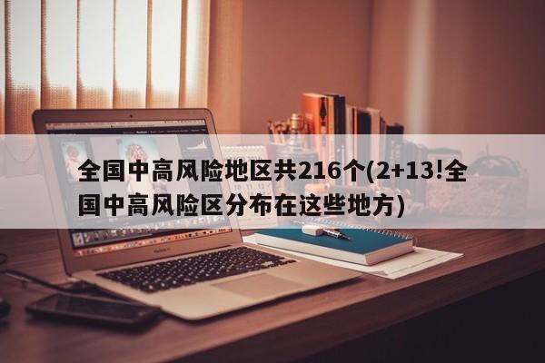 全國中高風(fēng)險(xiǎn)地區(qū)共216個(gè)(2+13!全國中高風(fēng)險(xiǎn)區(qū)分布在這些地方)