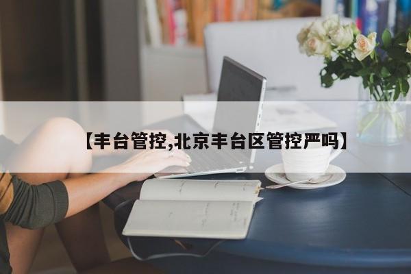 【豐臺管控,北京豐臺區(qū)管控嚴嗎】