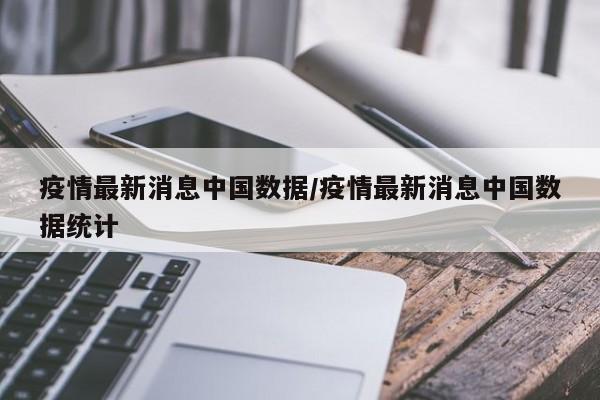 疫情最新消息中國數(shù)據(jù)/疫情最新消息中國數(shù)據(jù)統(tǒng)計