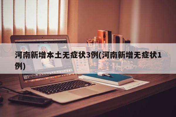 河南新增本土無(wú)癥狀3例(河南新增無(wú)癥狀1例)
