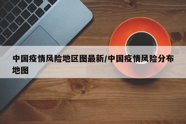 中國疫情風(fēng)險(xiǎn)地區(qū)圖最新/中國疫情風(fēng)險(xiǎn)分布地圖