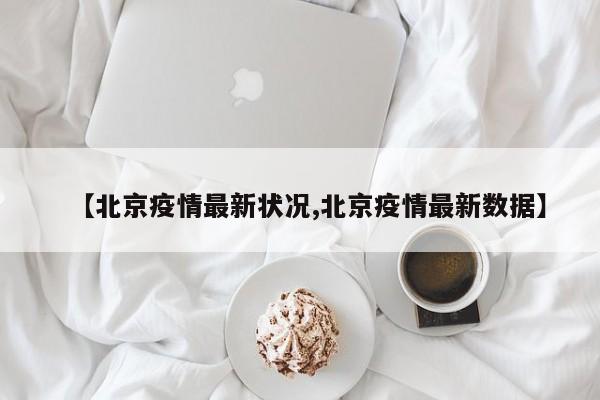 【北京疫情最新?tīng)顩r,北京疫情最新數(shù)據(jù)】
