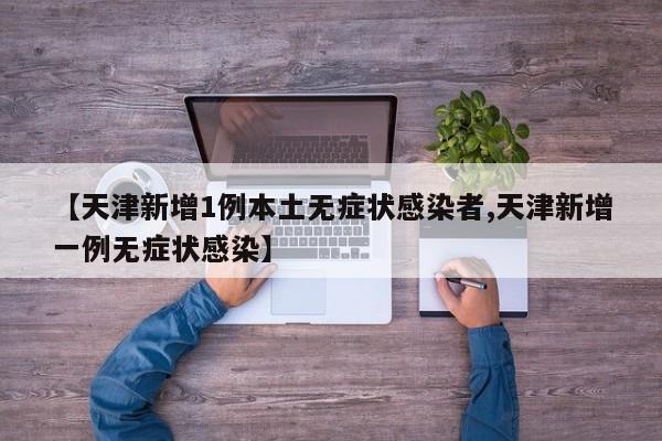 【天津新增1例本土無(wú)癥狀感染者,天津新增一例無(wú)癥狀感染】