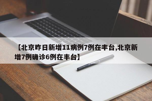 【北京昨日新增11病例7例在豐臺(tái),北京新增7例確診6例在豐臺(tái)】