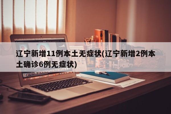 遼寧新增11例本土無癥狀(遼寧新增2例本土確診6例無癥狀)