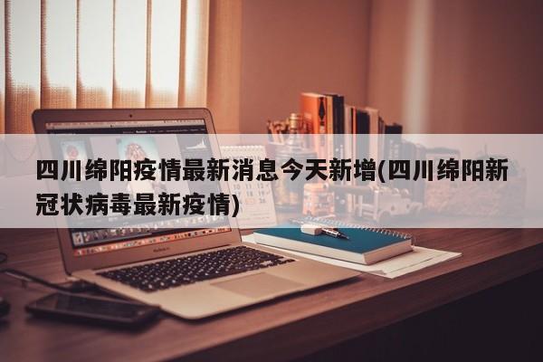 四川綿陽(yáng)疫情最新消息今天新增(四川綿陽(yáng)新冠狀病毒最新疫情)