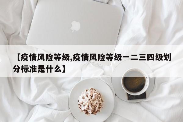 【疫情風(fēng)險(xiǎn)等級(jí),疫情風(fēng)險(xiǎn)等級(jí)一二三四級(jí)劃分標(biāo)準(zhǔn)是什么】