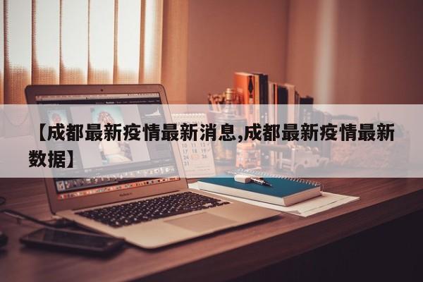 【成都最新疫情最新消息,成都最新疫情最新數(shù)據(jù)】