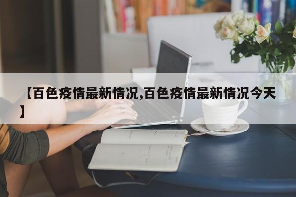 【百色疫情最新情況,百色疫情最新情況今天】