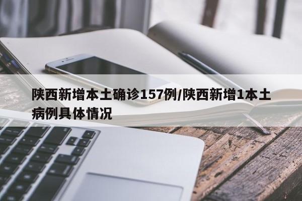 陜西新增本土確診157例/陜西新增1本土病例具體情況