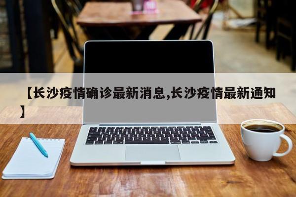 【長(zhǎng)沙疫情確診最新消息,長(zhǎng)沙疫情最新通知】