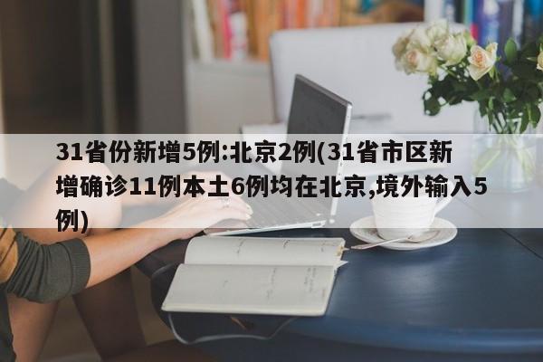31省份新增5例:北京2例(31省市區(qū)新增確診11例本土6例均在北京,境外輸入5例)