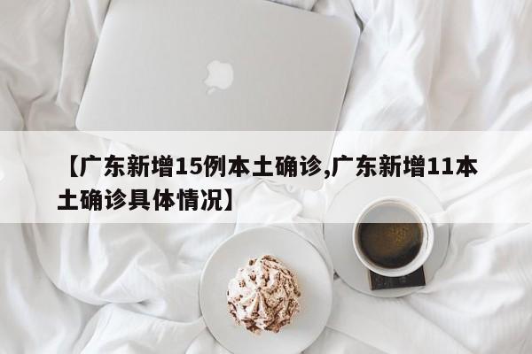 【廣東新增15例本土確診,廣東新增11本土確診具體情況】