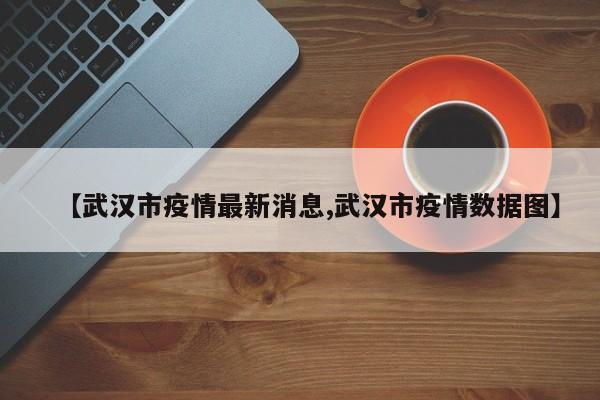 【武漢市疫情最新消息,武漢市疫情數(shù)據(jù)圖】