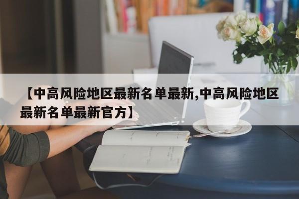 【中高風(fēng)險(xiǎn)地區(qū)最新名單最新,中高風(fēng)險(xiǎn)地區(qū)最新名單最新官方】
