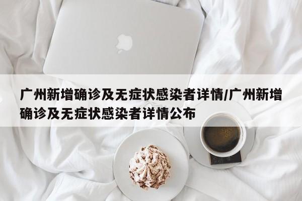 廣州新增確診及無(wú)癥狀感染者詳情/廣州新增確診及無(wú)癥狀感染者詳情公布