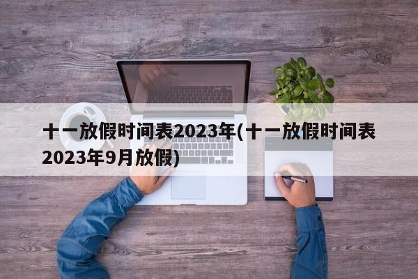 十一放假時間表2023年(十一放假時間表2023年9月放假)