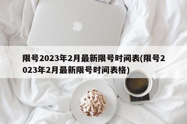 限號2023年2月最新限號時間表(限號2023年2月最新限號時間表格)