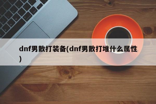 dnf男散打裝備(dnf男散打堆什么屬性)