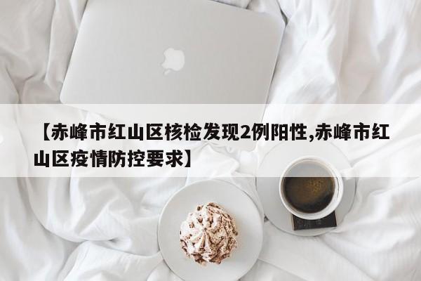 【赤峰市紅山區(qū)核檢發(fā)現(xiàn)2例陽性,赤峰市紅山區(qū)疫情防控要求】