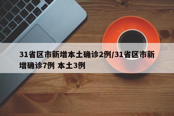 31省區(qū)市新增本土確診2例/31省區(qū)市新增確診7例 本土3例