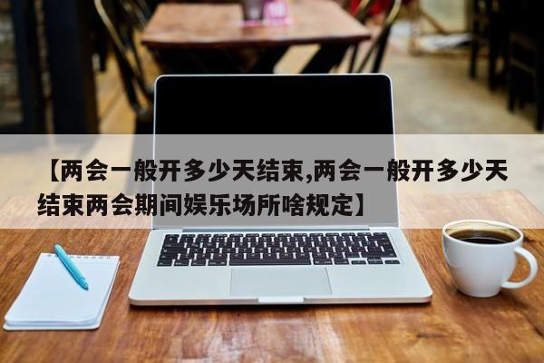 【兩會一般開多少天結束,兩會一般開多少天結束兩會期間娛樂場所啥規(guī)定】