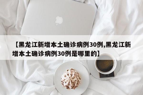 【黑龍江新增本土確診病例30例,黑龍江新增本土確診病例30例是哪里的】