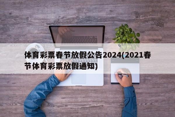 體育彩票春節(jié)放假公告2024(2021春節(jié)體育彩票放假通知)