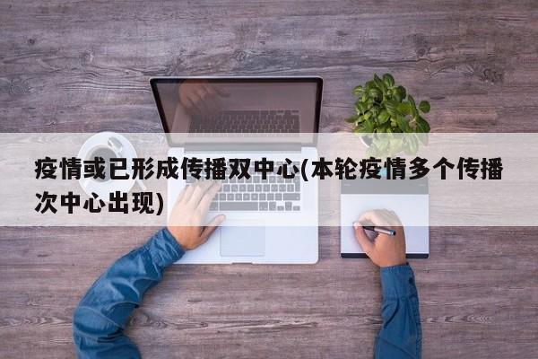 疫情或已形成傳播雙中心(本輪疫情多個(gè)傳播次中心出現(xiàn))