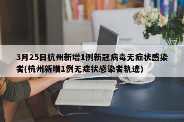 3月25日杭州新增1例新冠病毒無癥狀感染者(杭州新增1例無癥狀感染者軌跡)