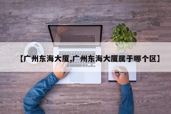 【廣州東海大廈,廣州東海大廈屬于哪個區(qū)】
