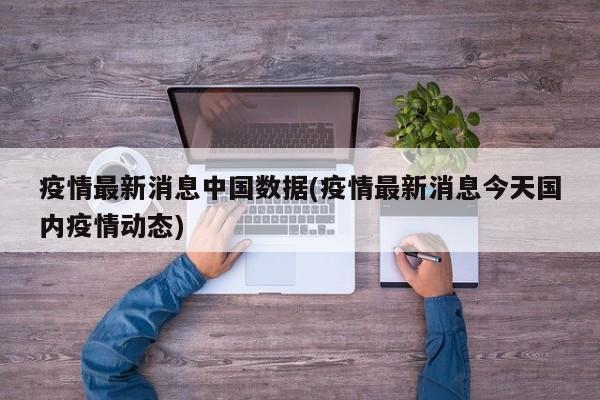 疫情最新消息中國數(shù)據(jù)(疫情最新消息今天國內(nèi)疫情動態(tài))